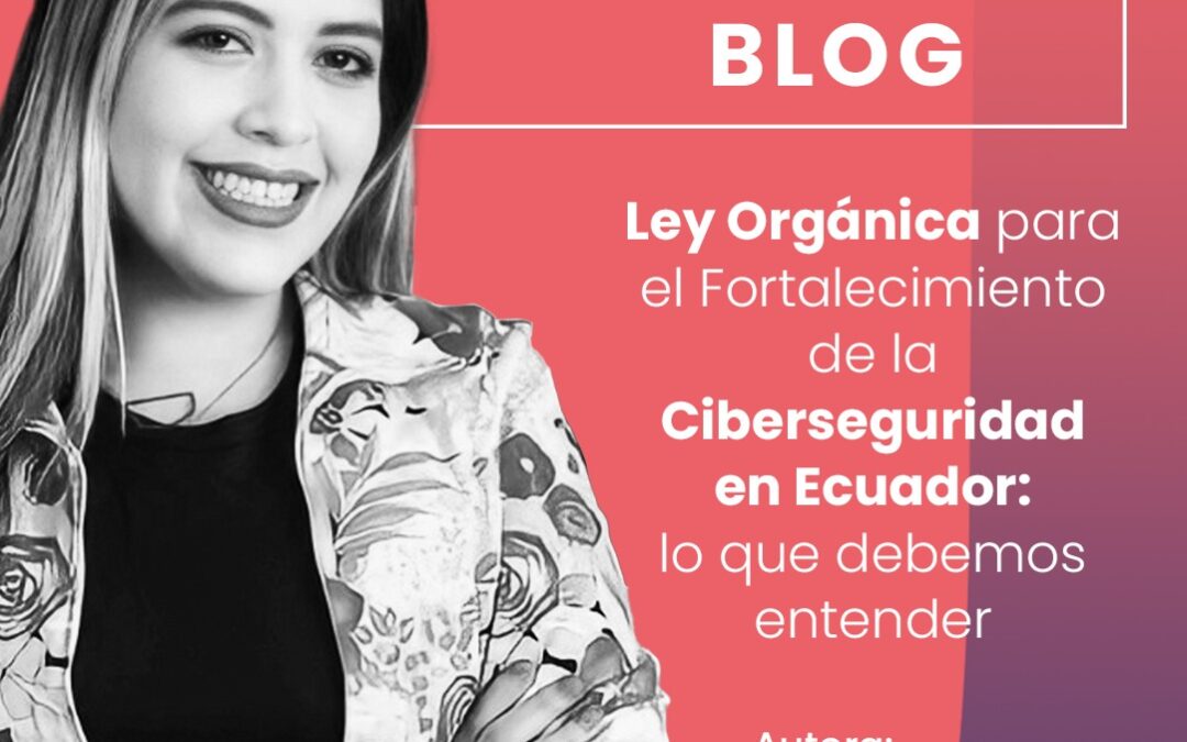 Ley Orgánica para el Fortalecimiento de la Ciberseguridad en Ecuador: lo que debemos entender